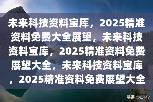 2025年正版资料免费大全特色,探索未来知识宝库，2025年正版资料免费大全特色展望